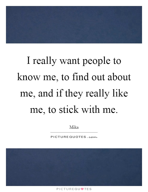 I really want people to know me, to find out about me, and if they really like me, to stick with me Picture Quote #1