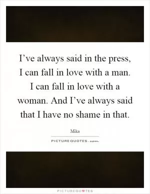 I’ve always said in the press, I can fall in love with a man. I can fall in love with a woman. And I’ve always said that I have no shame in that Picture Quote #1
