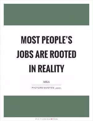 Most people’s jobs are rooted in reality Picture Quote #1