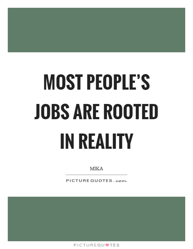 Most people's jobs are rooted in reality Picture Quote #1