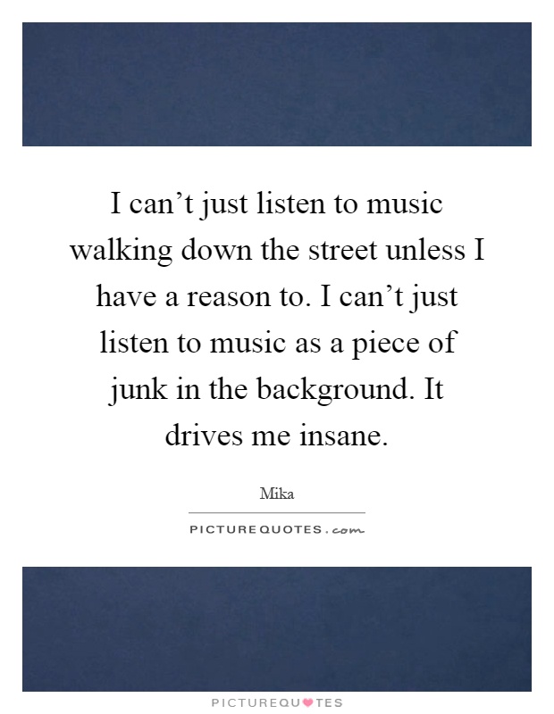 I can't just listen to music walking down the street unless I have a reason to. I can't just listen to music as a piece of junk in the background. It drives me insane Picture Quote #1