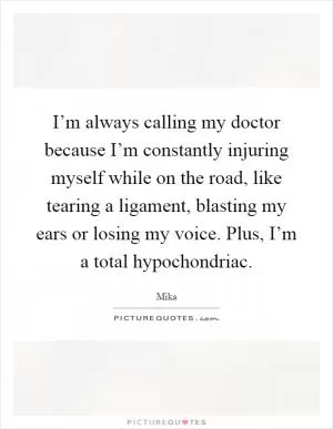 I’m always calling my doctor because I’m constantly injuring myself while on the road, like tearing a ligament, blasting my ears or losing my voice. Plus, I’m a total hypochondriac Picture Quote #1