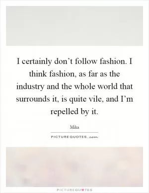 I certainly don’t follow fashion. I think fashion, as far as the industry and the whole world that surrounds it, is quite vile, and I’m repelled by it Picture Quote #1