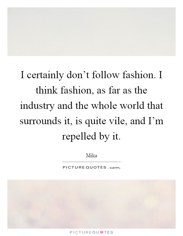 I certainly don't follow fashion. I think fashion, as far as the industry and the whole world that surrounds it, is quite vile, and I'm repelled by it Picture Quote #1