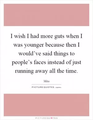 I wish I had more guts when I was younger because then I would’ve said things to people’s faces instead of just running away all the time Picture Quote #1