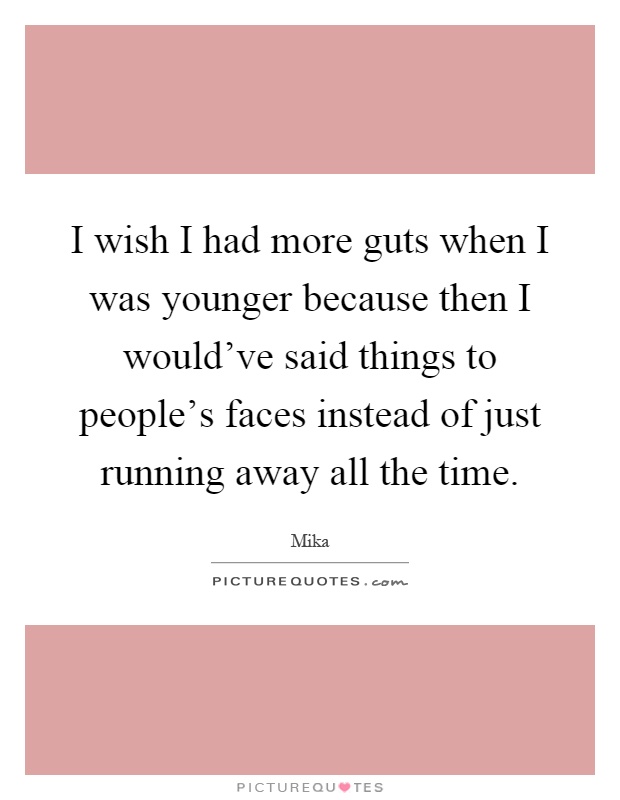 I wish I had more guts when I was younger because then I would've said things to people's faces instead of just running away all the time Picture Quote #1