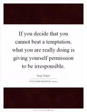 If you decide that you cannot beat a temptation, what you are really doing is giving yourself permission to be irresponsible Picture Quote #1