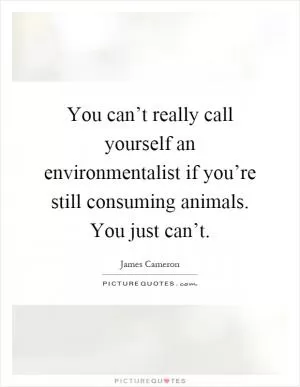 You can’t really call yourself an environmentalist if you’re still consuming animals. You just can’t Picture Quote #1