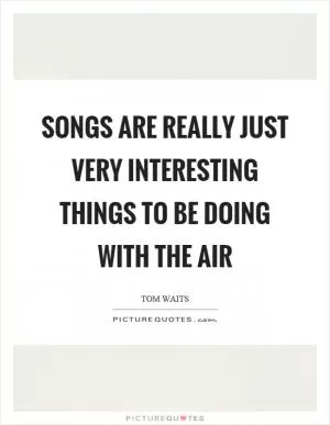 Songs are really just very interesting things to be doing with the air Picture Quote #1