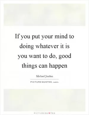 If you put your mind to doing whatever it is you want to do, good things can happen Picture Quote #1