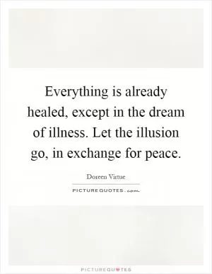Everything is already healed, except in the dream of illness. Let the illusion go, in exchange for peace Picture Quote #1