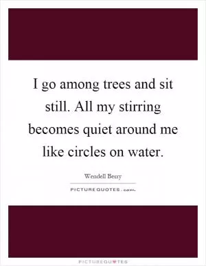 I go among trees and sit still. All my stirring becomes quiet around me like circles on water Picture Quote #1