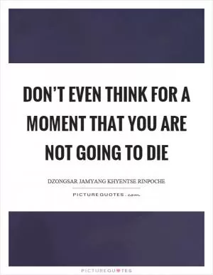 Don’t even think for a moment that you are not going to die Picture Quote #1