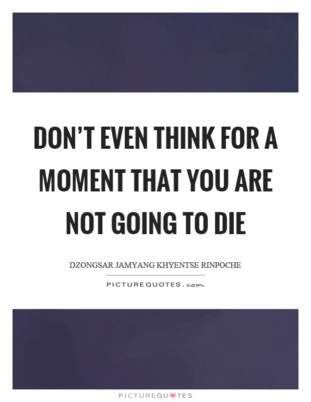 Don't even think for a moment that you are not going to die Picture Quote #1