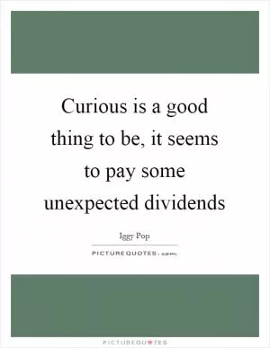 Curious is a good thing to be, it seems to pay some unexpected dividends Picture Quote #1