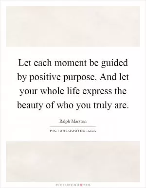 Let each moment be guided by positive purpose. And let your whole life express the beauty of who you truly are Picture Quote #1