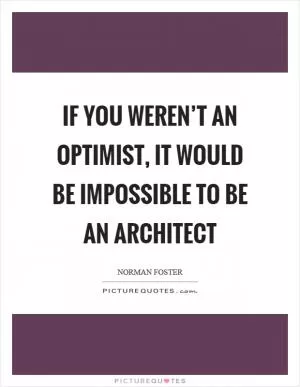 If you weren’t an optimist, it would be impossible to be an architect Picture Quote #1