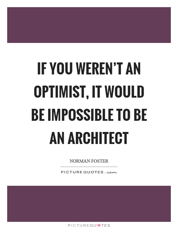 If you weren't an optimist, it would be impossible to be an architect Picture Quote #1