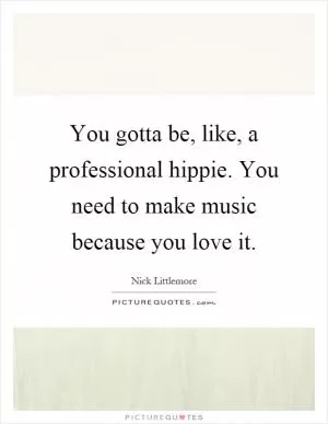 You gotta be, like, a professional hippie. You need to make music because you love it Picture Quote #1