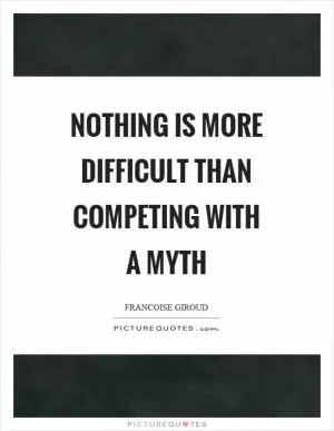 Nothing is more difficult than competing with a myth Picture Quote #1