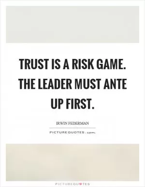 Trust is a risk game. The leader must ante up first Picture Quote #1