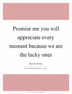 Promise me you will appreciate every moment because we are the lucky ones Picture Quote #1