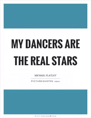My dancers are the real stars Picture Quote #1