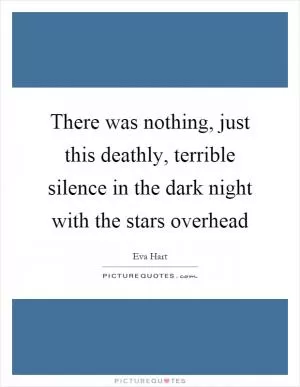 There was nothing, just this deathly, terrible silence in the dark night with the stars overhead Picture Quote #1
