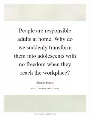 People are responsible adults at home. Why do we suddenly transform them into adolescents with no freedom when they reach the workplace? Picture Quote #1