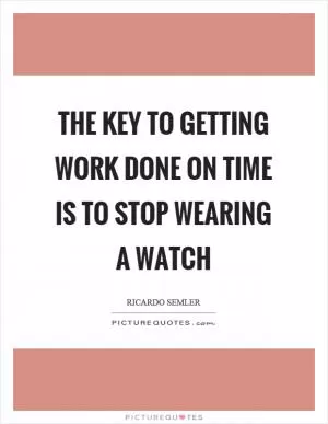 The key to getting work done on time is to stop wearing a watch Picture Quote #1