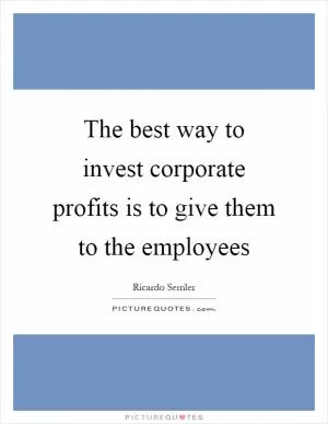 The best way to invest corporate profits is to give them to the employees Picture Quote #1