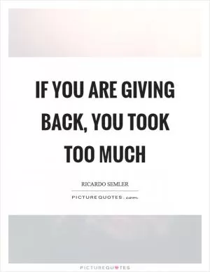 If you are giving back, you took too much Picture Quote #1