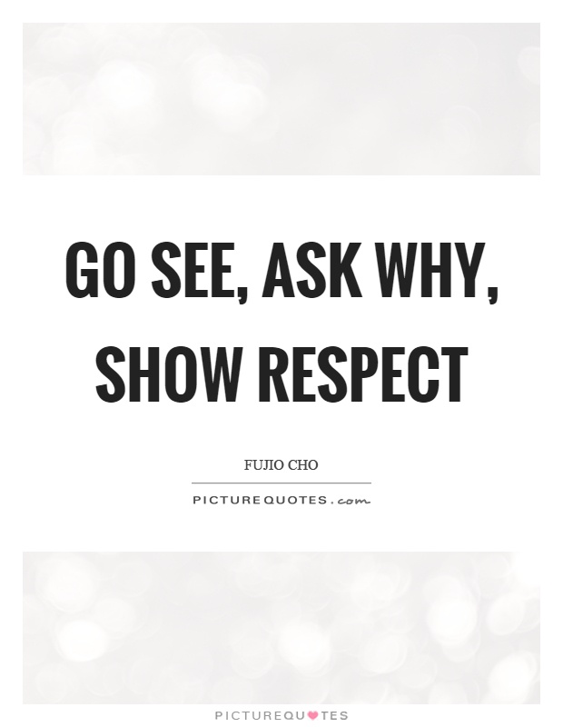Go see, ask why, show respect Picture Quote #1