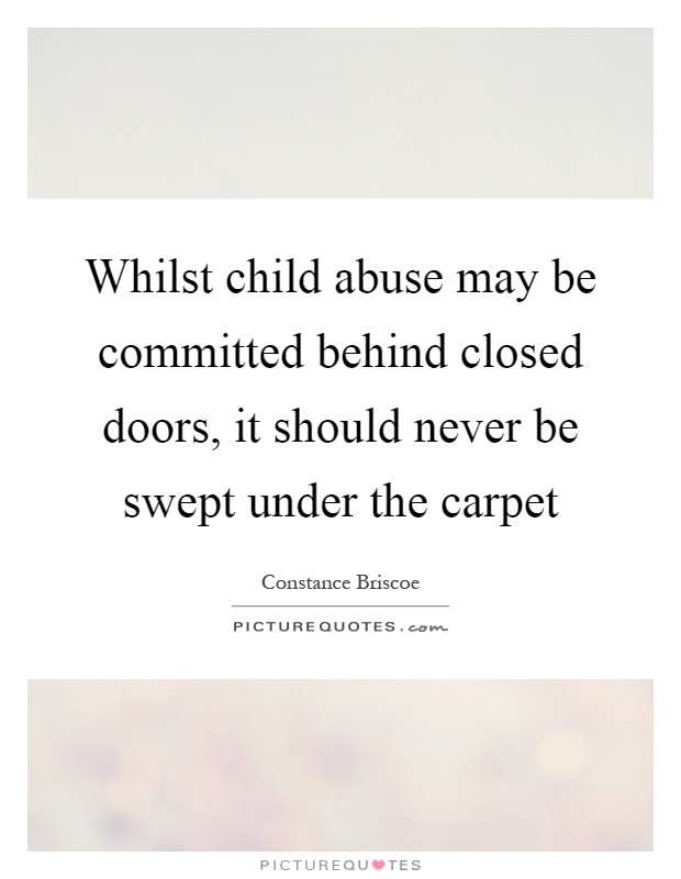 Whilst child abuse may be committed behind closed doors, it should never be swept under the carpet Picture Quote #1