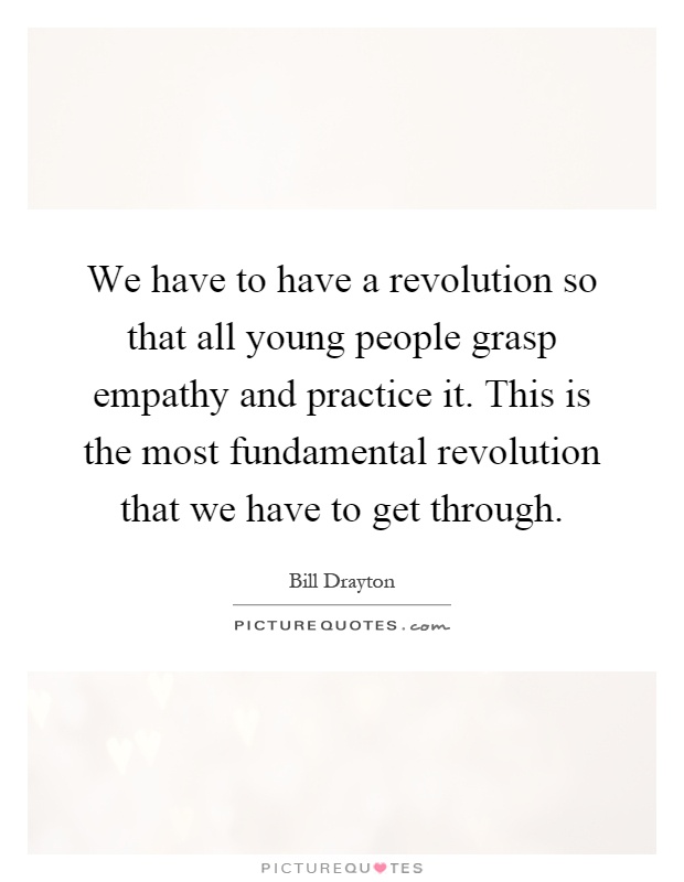 We have to have a revolution so that all young people grasp empathy and practice it. This is the most fundamental revolution that we have to get through Picture Quote #1