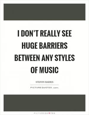 I don’t really see huge barriers between any styles of music Picture Quote #1
