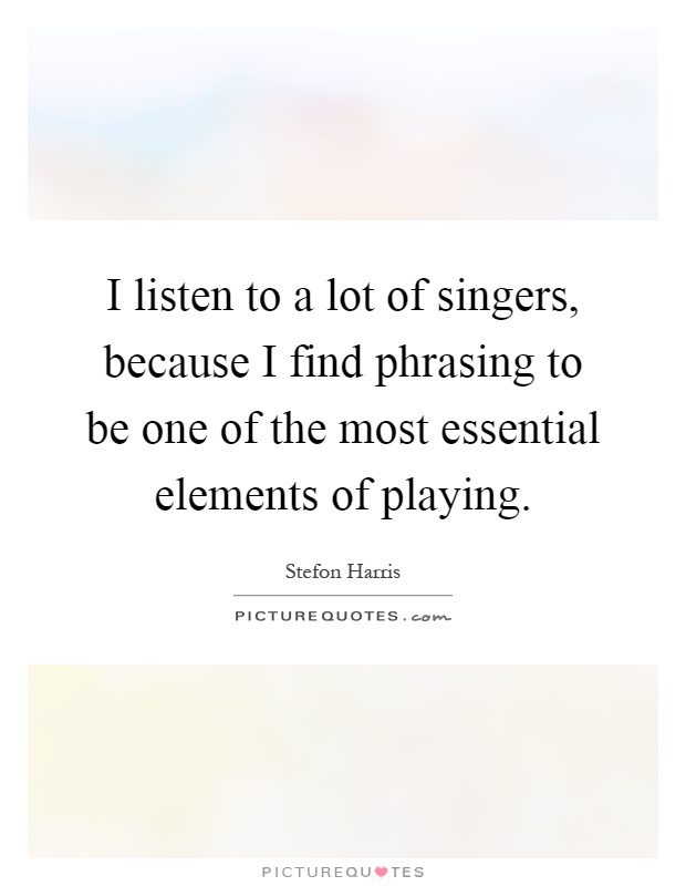 I listen to a lot of singers, because I find phrasing to be one of the most essential elements of playing Picture Quote #1