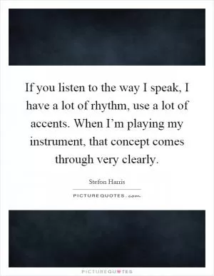 If you listen to the way I speak, I have a lot of rhythm, use a lot of accents. When I’m playing my instrument, that concept comes through very clearly Picture Quote #1