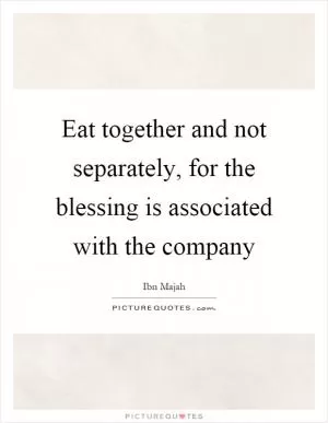 Eat together and not separately, for the blessing is associated with the company Picture Quote #1