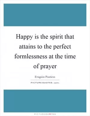 Happy is the spirit that attains to the perfect formlessness at the time of prayer Picture Quote #1