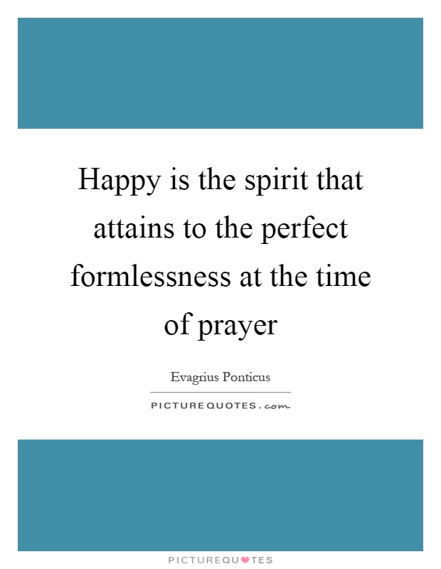 Happy is the spirit that attains to the perfect formlessness at the time of prayer Picture Quote #1