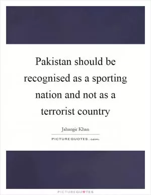 Pakistan should be recognised as a sporting nation and not as a terrorist country Picture Quote #1