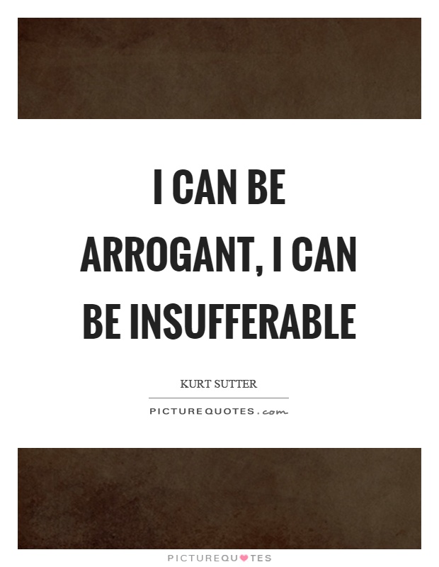 I can be arrogant, I can be insufferable Picture Quote #1