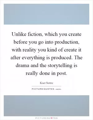 Unlike fiction, which you create before you go into production, with reality you kind of create it after everything is produced. The drama and the storytelling is really done in post Picture Quote #1