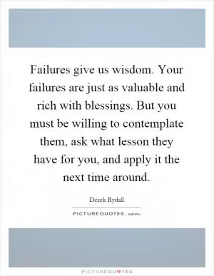 Failures give us wisdom. Your failures are just as valuable and rich with blessings. But you must be willing to contemplate them, ask what lesson they have for you, and apply it the next time around Picture Quote #1