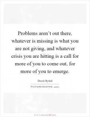 Problems aren’t out there, whatever is missing is what you are not giving, and whatever crisis you are hitting is a call for more of you to come out, for more of you to emerge Picture Quote #1