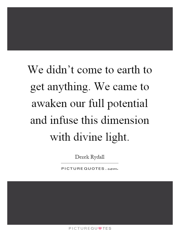 We didn't come to earth to get anything. We came to awaken our full potential and infuse this dimension with divine light Picture Quote #1