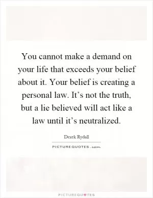 You cannot make a demand on your life that exceeds your belief about it. Your belief is creating a personal law. It’s not the truth, but a lie believed will act like a law until it’s neutralized Picture Quote #1