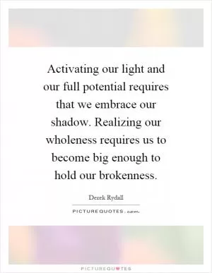 Activating our light and our full potential requires that we embrace our shadow. Realizing our wholeness requires us to become big enough to hold our brokenness Picture Quote #1
