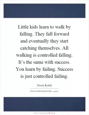 Little kids learn to walk by falling. They fall forward and eventually they start catching themselves. All walking is controlled falling. It’s the same with success. You learn by failing. Success is just controlled failing Picture Quote #1